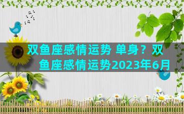 双鱼座感情运势 单身？双鱼座感情运势2023年6月